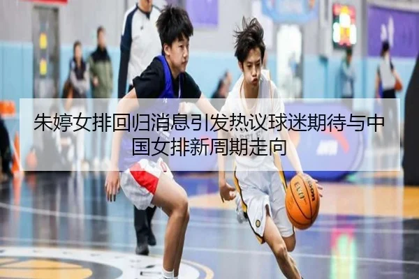 朱婷女排回归消息引发热议球迷期待与中国女排新周期走向 | kaiyun